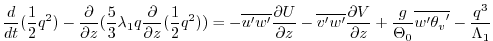 $\displaystyle {\frac{d }{d t} ({{ \frac{1}{2} } q^2})} - { \frac{\partial }{\pa...
...}{\overline{{w^{\prime}}{{{\theta}_v}^{\prime}}}}
- \frac{ q^3}{{\Lambda}_1} }
$