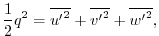 $\displaystyle { \frac{1}{2} }{q^2}={\overline{{u^{\prime}}^2}}+{\overline{{v^{\prime}}^2}}+{\overline{{w^{\prime}}^2}}, $