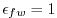 $ \epsilon_{fw}=1$