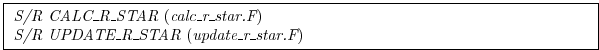 \fbox{
\begin{minipage}{5.0in}
{\it S/R CALC\_R\_STAR}~({\it calc\_r\_star.F})\\
{\it S/R UPDATE\_R\_STAR}~({\it update\_r\_star.F})
\end{minipage}}
