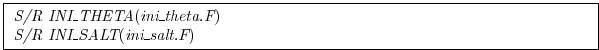 \fbox{
\begin{minipage}{5.0in}
{\it S/R INI\_THETA}({\it ini\_theta.F}) \\
{\it S/R INI\_SALT}({\it ini\_salt.F})
\end{minipage}}