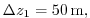 $ \Delta z_{1} = 50\,{\rm m},$
