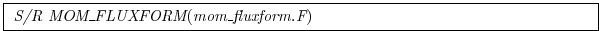 \fbox{
\begin{minipage}{5.0in}
{\it S/R MOM\_FLUXFORM}({\it mom\_fluxform.F})
\end{minipage}}