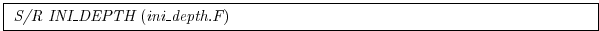 \fbox{
\begin{minipage}{5.0in}
{\it S/R INI\_DEPTH}~({\it ini\_depth.F})
\end{minipage}}