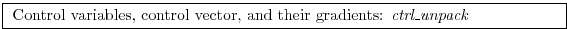 \fbox{
\begin{minipage}{12cm}
Control variables, control vector,
and their gradients: {\it ctrl\_unpack}
\end{minipage}}