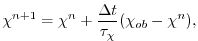 $\displaystyle \chi^{n+1} = \chi^{n} + \frac{\Delta{t}}{\tau_\chi} (\chi_{ob} -
\chi^{n}),$