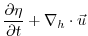 $\displaystyle \frac{\partial \eta}{\partial t} + \nabla_{h}\cdot \vec{u}$