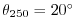 $ \theta_{250}=20^{\circ}$