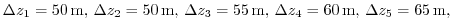 $ \Delta z_{1} = 50\,{\rm m},\,
\Delta z_{2} = 50\,{\rm m},\,
\Delta z_{3} = 55\,{\rm m},\,
\Delta z_{4} = 60\,{\rm m},\,
\Delta z_{5} = 65\,{\rm m},\,
$