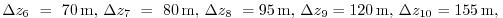 $ \Delta z_{6}~=~70\,{\rm m},\,
\Delta z_{7}~=~80\,{\rm m},\,
\Delta z_{8}~=95\,{\rm m},\,
\Delta z_{9}=120\,{\rm m},\,
\Delta z_{10}=155\,{\rm m},\,
$