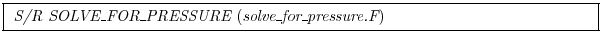 \fbox{
\begin{minipage}{5.0in}
{\it S/R SOLVE\_FOR\_PRESSURE}~({\it solve\_for\_pressure.F})
\end{minipage}}