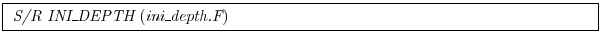 \fbox{
\begin{minipage}{5.0in}
{\it S/R INI\_DEPTH}~({\it ini\_depth.F})
\end{minipage}}