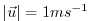 $ \vert \vec{u} \vert = 1 ms^{-1}$