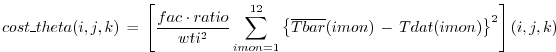 $\displaystyle cost\_theta(i,j,k) \, = \, \left[
\frac{fac \cdot ratio}{wti^2} ...
...2}
\left\{ \overline{Tbar}(imon) \, - \, Tdat(imon) \right\}^2 \right] (i,j,k)
$