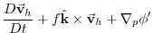 $\displaystyle \frac{D\vec{\mathbf{v}}_{h}}{Dt}+f\hat{\mathbf{k}}\times \vec{\mathbf{v}}
_{h}+\mathbf{\nabla }_{p}\phi ^{\prime }$