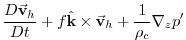 $\displaystyle \frac{D\vec{\mathbf{v}}_{h}}{Dt}+f\hat{\mathbf{k}}\times \vec{\mathbf{v}}
_{h}+\frac{1}{\rho _{c}}\mathbf{\nabla }_{z}p^{\prime }$