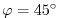$ \varphi=45^{\circ}$