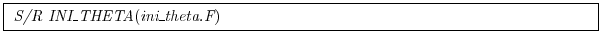 \fbox{
\begin{minipage}{5.0in}
{\it S/R INI\_THETA}({\it ini\_theta.F})
\end{minipage}}