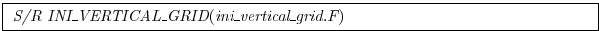 \fbox{
\begin{minipage}{5.0in}
{\it S/R INI\_VERTICAL\_GRID}({\it ini\_vertical\_grid.F})
\end{minipage} }