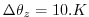 $\displaystyle \Delta \theta_z = 10.K$