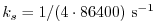 $\displaystyle k_s = 1/(4 \cdot 86400) ~{\rm s}^{-1}$