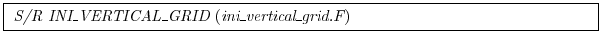 \fbox{
\begin{minipage}{5.0in}
{\it S/R INI\_VERTICAL\_GRID}~({\it ini\_vertical\_grid.F})
\end{minipage}}