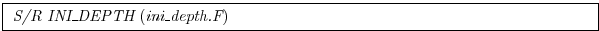 \fbox{
\begin{minipage}{5.0in}
{\it S/R INI\_DEPTH}~({\it ini\_depth.F})
\end{minipage}}