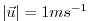 $ \vert \vec{u} \vert = 1 ms^{-1}$