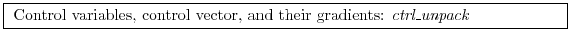 \fbox{
\begin{minipage}{12cm}
Control variables, control vector,
and their gradients: {\it ctrl\_unpack}
\end{minipage}}