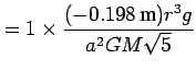 $\displaystyle = 1 \times \frac{(-0.198\text{ m})r^{3}g}{a^{2}GM\sqrt{5}}$