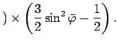 $\displaystyle ) \times \left(\frac{3}{2}\sin^{2}\bar{\varphi} - \frac{1}{2}\right).$
