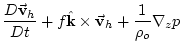 $\displaystyle \frac{D\vec{\mathbf{v}}_{h}}{Dt}+f\hat{\mathbf{k}}\times \vec{\mathbf{v}}
_{h}+\frac{1}{\rho _{o}}\mathbf{\nabla }_{z}p$