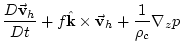 $\displaystyle \frac{D\vec{\mathbf{v}}_{h}}{Dt}+f\hat{\mathbf{k}}\times \vec{\mathbf{v}}
_{h}+\frac{1}{\rho _{c}}\mathbf{\nabla }_{z}p$