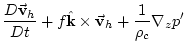 $\displaystyle \frac{D\vec{\mathbf{v}}_{h}}{Dt}+f\hat{\mathbf{k}}\times \vec{\mathbf{v}}
_{h}+\frac{1}{\rho _{c}}\mathbf{\nabla }_{z}p^{\prime }$